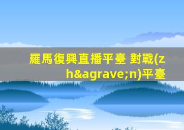羅馬復興直播平臺 對戰(zhàn)平臺